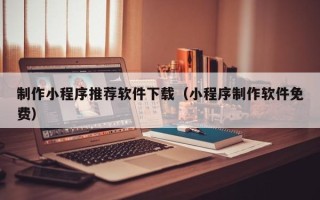 定州制作小程序推荐软件下载（小程序制作软件免费）
