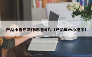 定州产品小程序制作教程图片（产品展示小程序）