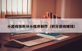 定州小游戏领积分小程序制作（积分游戏赚钱）