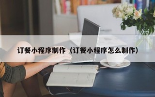定州订餐小程序制作（订餐小程序怎么制作）
