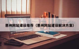定州惠州网站建设推荐（惠州网站建设解决方案）