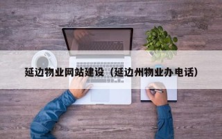 定州延边物业网站建设（延边州物业办电话）