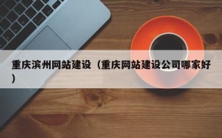 定州重庆滨州网站建设（重庆网站建设公司哪家好）