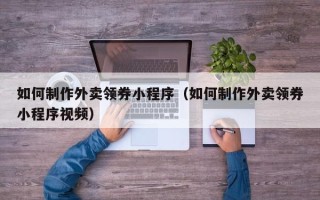 定州如何制作外卖领券小程序（如何制作外卖领券小程序视频）