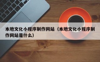 定州本地文化小程序制作网站（本地文化小程序制作网站是什么）