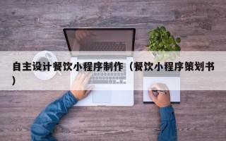 定州自主设计餐饮小程序制作（餐饮小程序策划书）