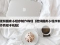 定州视频图库小程序制作教程（视频图库小程序制作教程手机版）
