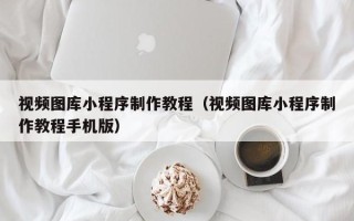 定州视频图库小程序制作教程（视频图库小程序制作教程手机版）