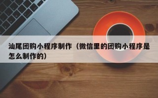 定州汕尾团购小程序制作（微信里的团购小程序是怎么制作的）