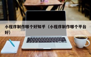 定州小程序制作哪个好知乎（小程序制作哪个平台好）